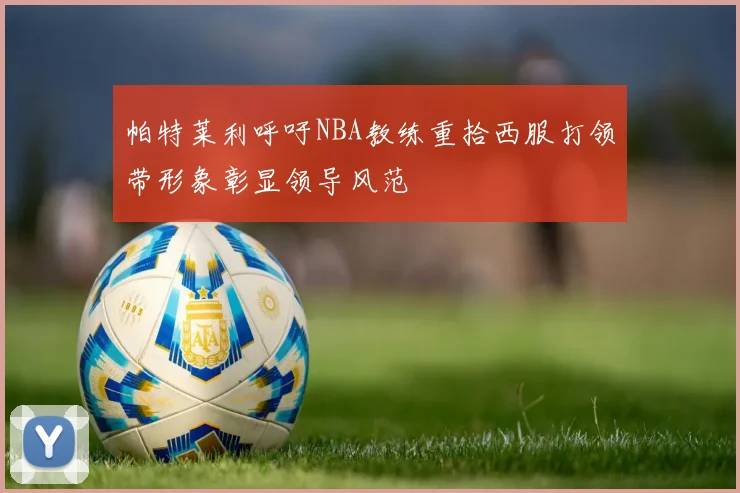 帕特莱利呼吁NBA教练重拾西服打领带形象彰显领导风范