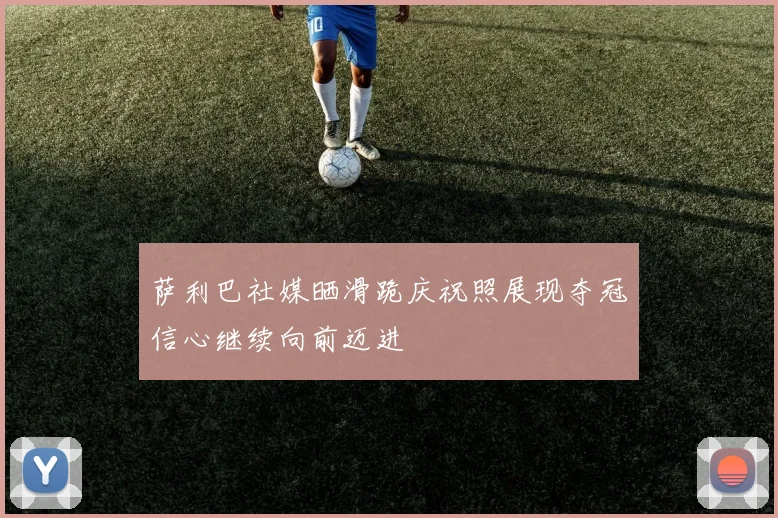 萨利巴社媒晒滑跪庆祝照展现夺冠信心继续向前迈进