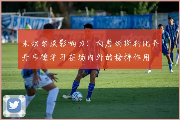 米切尔谈影响力：向詹姆斯科比乔丹韦德学习在场内外的榜样作用