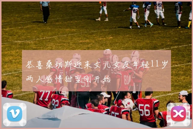 恭喜桑切斯迎来女儿女友年轻11岁两人感情甜蜜刚开始