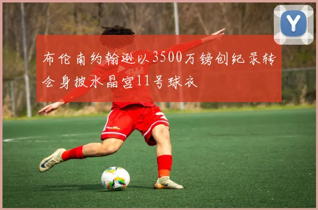 布伦南约翰逊以3500万镑创纪录转会身披水晶宫11号球衣