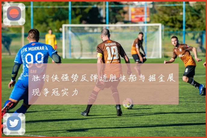 独行侠强势反弹连胜快船与掘金展现争冠实力