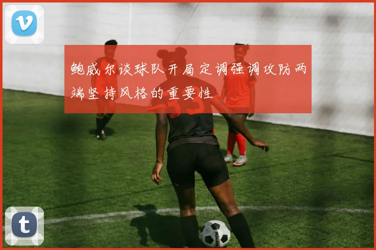 鲍威尔谈球队开局定调强调攻防两端坚持风格的重要性