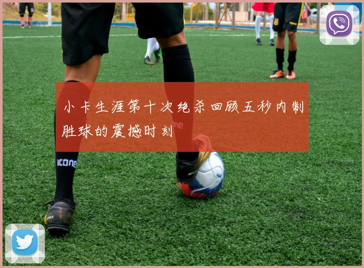 小卡生涯第十次绝杀回顾五秒内制胜球的震撼时刻