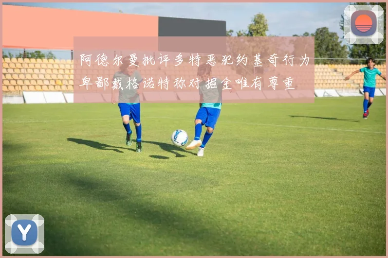 阿德尔曼批评多特恶犯约基奇行为卑鄙戴格诺特称对掘金唯有尊重