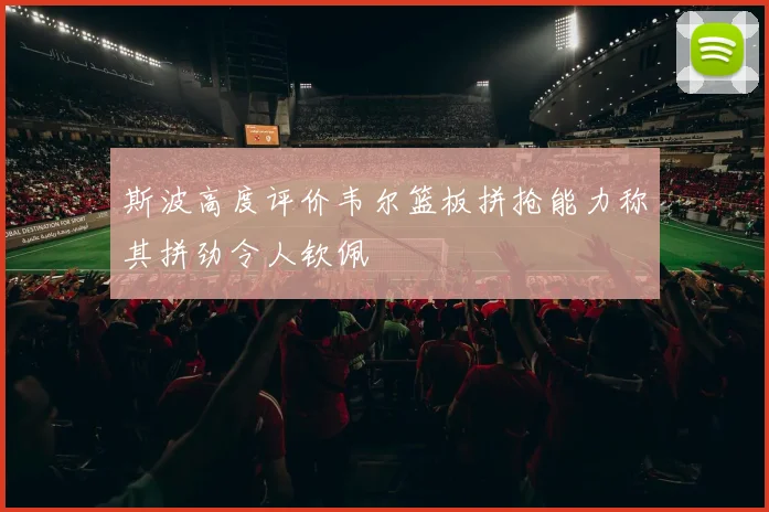 斯波高度评价韦尔篮板拼抢能力称其拼劲令人钦佩
