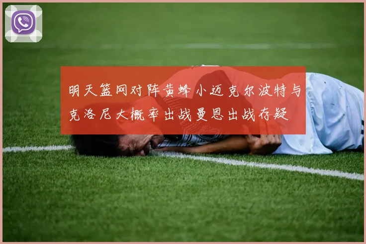 明天篮网对阵黄蜂小迈克尔波特与克洛尼大概率出战曼恩出战存疑