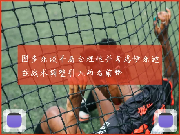 图多尔谈平局合理性并考虑伊尔迪兹战术调整引入两名前锋