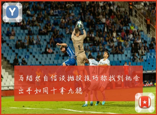 马绍尔自信谈抛投技巧称找到机会出手如同十拿九稳