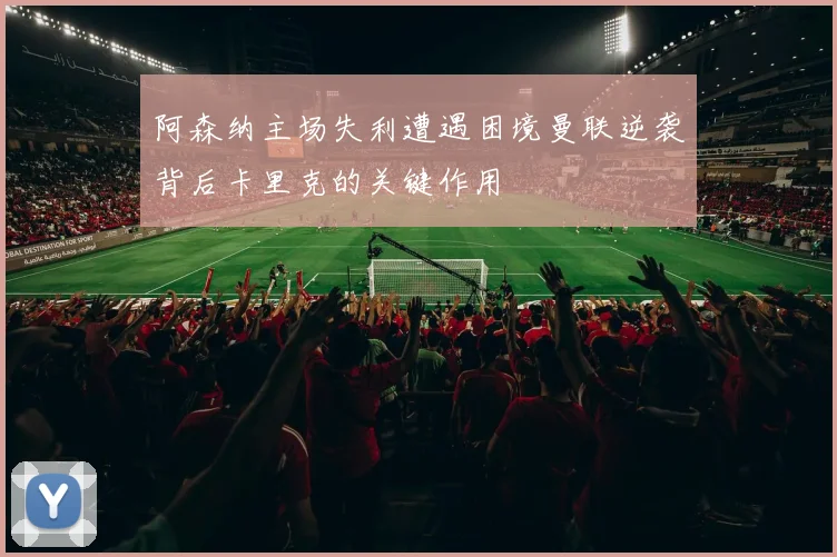 阿森纳主场失利遭遇困境曼联逆袭背后卡里克的关键作用