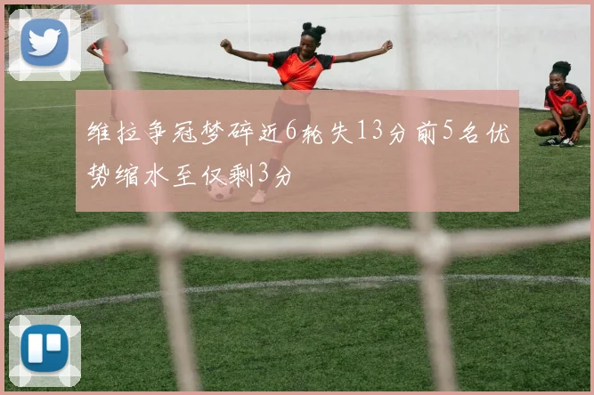 维拉争冠梦碎近6轮失13分前5名优势缩水至仅剩3分
