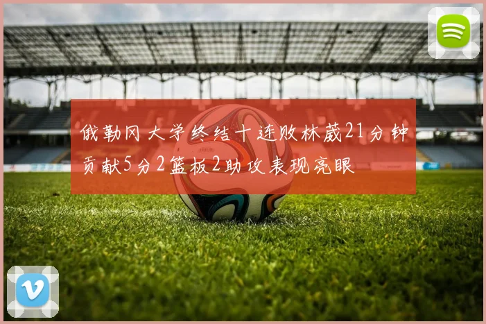俄勒冈大学终结十连败林葳21分钟贡献5分2篮板2助攻表现亮眼